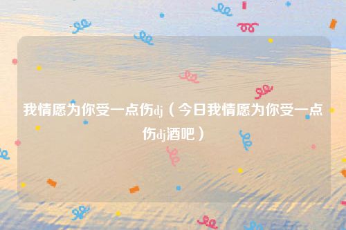 我情愿为你受一点伤dj(今日我情愿为你受一点伤dj酒吧)
