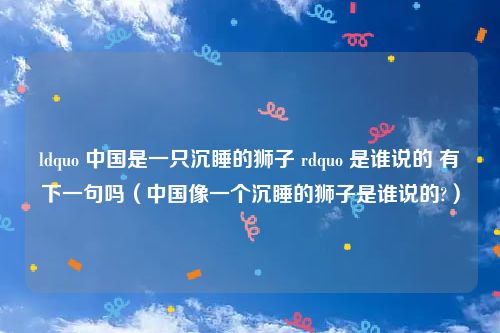 ldquo 中国是一只沉睡的狮子 rdquo 是谁说的 有下一句吗（中国像一个沉睡的狮子是谁说的?）