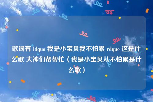 歌词有 ldquo 我是小宝贝我不怕累 rdquo 这是什么歌 大神们帮帮忙(我是小宝贝从不怕累是什么歌)