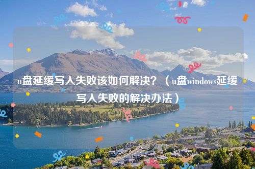 u盘延缓写入失败该如何解决?(u盘windows延缓写入失败的解决办法)