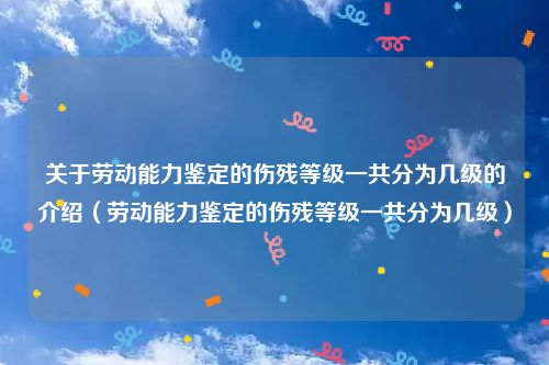 关于劳动能力鉴定的伤残等级一共分为几级的介绍(劳动能力鉴定的伤残等级一共分为几级)