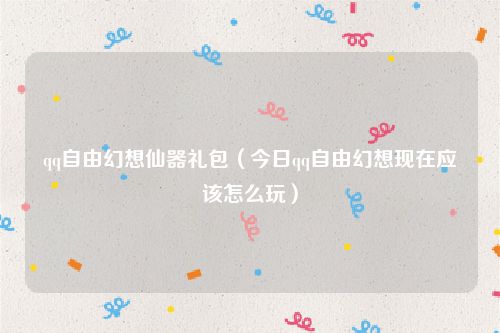 qq自由幻想仙器礼包(今日qq自由幻想现在应该怎么玩)