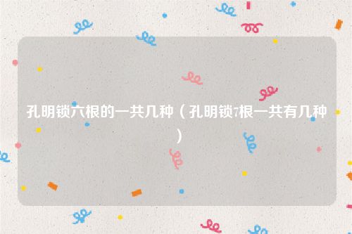 孔明锁六根的一共几种(孔明锁7根一共有几种)