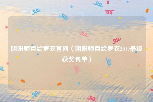 阴阳师百绘罗衣官网(阴阳师百绘罗衣2019最终获奖名单)
