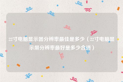 22寸电脑显示器分辨率最佳是多少(22寸电脑显示屏分辨率最好是多少合适)