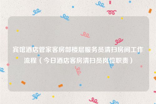 宾馆酒店管家客房部楼层服务员清扫房间工作流程（今日酒店客房清扫员岗位职责）