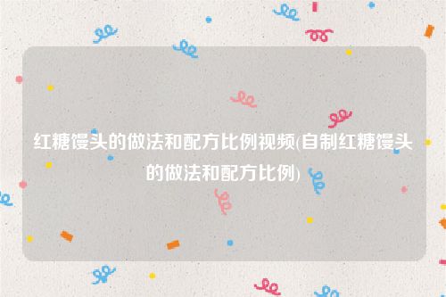 红糖馒头的做法和配方比例视频(自制红糖馒头的做法和配方比例)