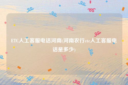 ETC人工客服电话河南(河南农行etc人工客服电话是多少)