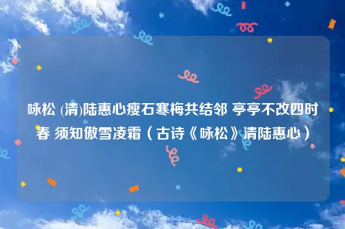 咏松 (清)陆惠心瘦石寒梅共结邻 亭亭不改四时春 须知傲雪凌霜（古诗《咏松》清陆惠心）