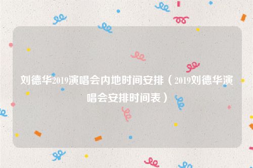 刘德华2019演唱会内地时间安排（2019刘德华演唱会安排时间表）