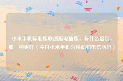 小米手机标准版联通版电信版,有什么区别,那一种更好(今日小米手机分移动和电信版吗)