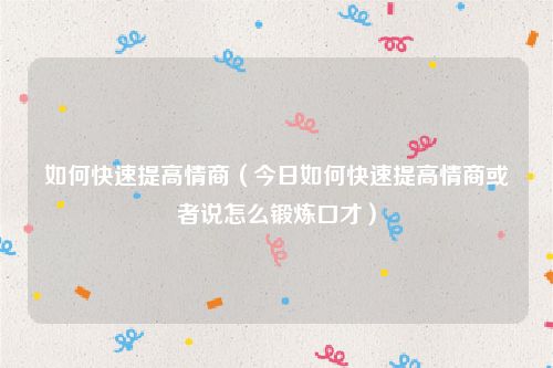 如何快速提高情商(今日如何快速提高情商或者说怎么锻炼口才)