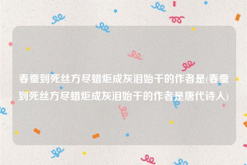 春蚕到死丝方尽蜡炬成灰泪始干的作者是(春蚕到死丝方尽蜡炬成灰泪始干的作者是唐代诗人)