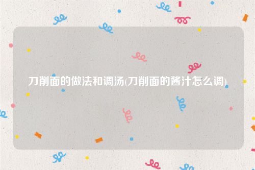 刀削面的做法和调汤(刀削面的酱汁怎么调)