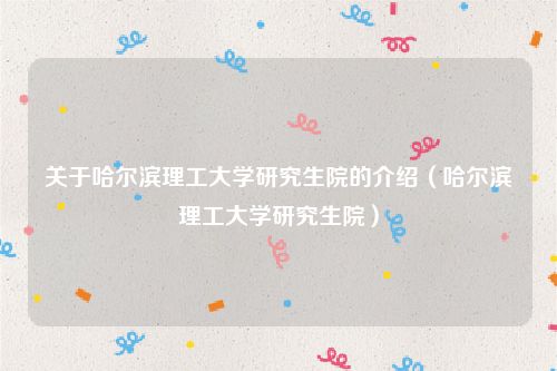 关于哈尔滨理工大学研究生院的介绍(哈尔滨理工大学研究生院)