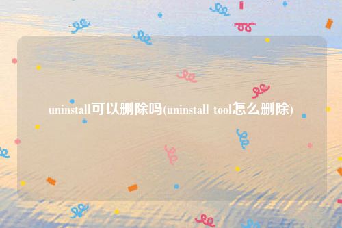 uninstall可以删除吗(uninstall tool怎么删除)