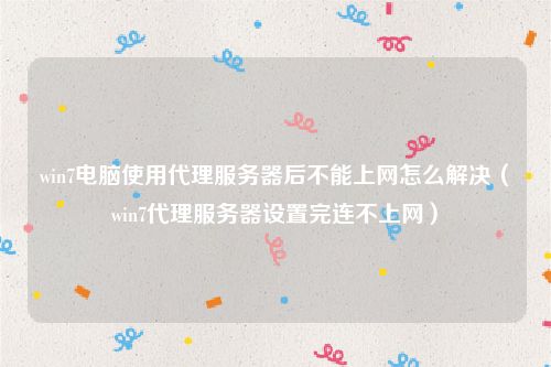 win7电脑使用代理服务器后不能上网怎么解决(win7代理服务器设置完连不上网)