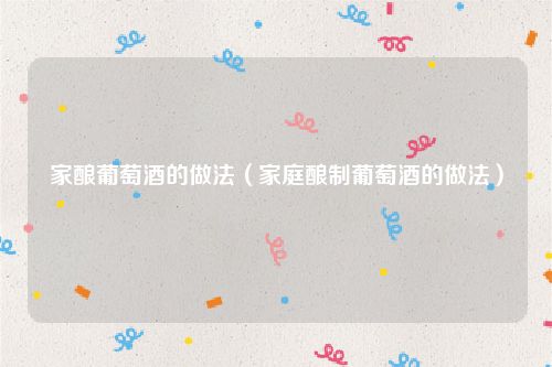 家酿葡萄酒的做法(家庭酿制葡萄酒的做法)