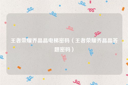 王者荣耀乔晶晶电梯密码(王者荣耀乔晶晶答题密码)