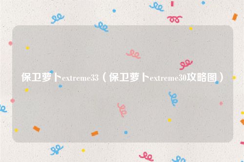 保卫萝卜extreme33(保卫萝卜extreme30攻略图)