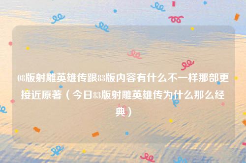 08版射雕英雄传跟83版内容有什么不一样那部更接近原著(今日83版射雕英雄传为什么那么经典)