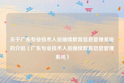 关于广东专业技术人员继续教育信息管理系统的介绍（广东专业技术人员继续教育信息管理系统）