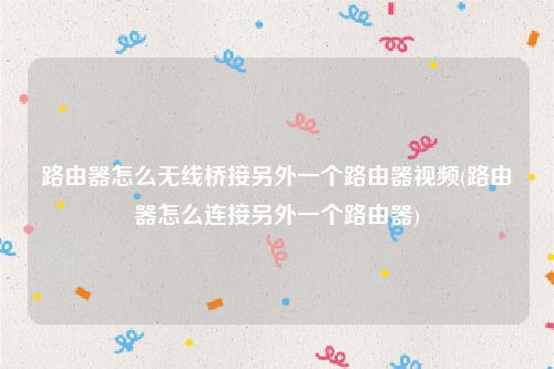 路由器怎么无线桥接另外一个路由器视频(路由器怎么连接另外一个路由器)