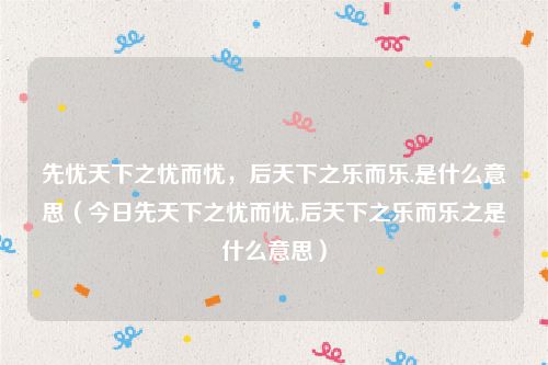 先忧天下之忧而忧，后天下之乐而乐.是什么意思（今日先天下之忧而忧,后天下之乐而乐之是什么意思）