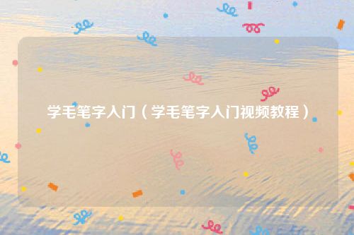 学毛笔字入门(学毛笔字入门视频教程)
