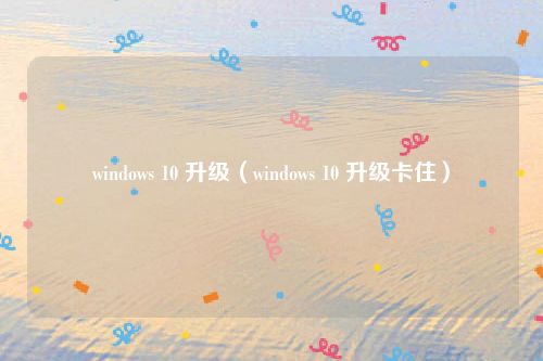 windows 10 升级(windows 10 升级卡住)