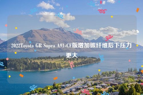 2022Toyota GR Supra A91-CF版增加碳纤维后下压力更大