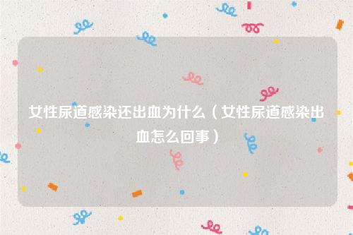 女性尿道感染还出血为什么(女性尿道感染出血怎么回事)