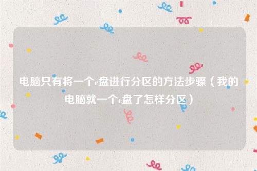 电脑只有将一个c盘进行分区的方法步骤(我的电脑就一个c盘了怎样分区)