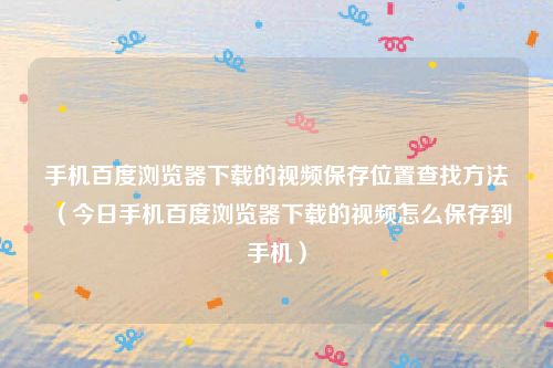 手机百度浏览器下载的视频保存位置查找方法(今日手机百度浏览器下载的视频怎么保存到手机)
