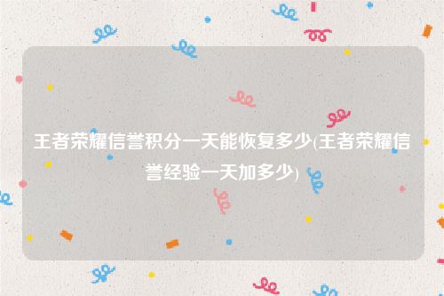 王者荣耀信誉积分一天能恢复多少(王者荣耀信誉经验一天加多少)