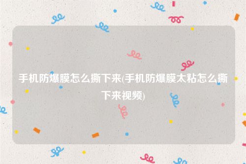 手机防爆膜怎么撕下来(手机防爆膜太粘怎么撕下来视频)