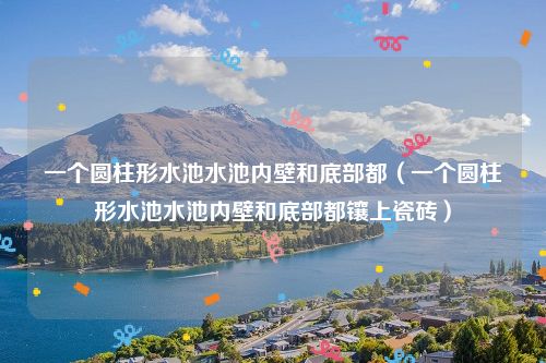 一个圆柱形水池水池内壁和底部都(一个圆柱形水池水池内壁和底部都镶上瓷砖)