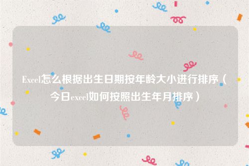 Excel怎么根据出生日期按年龄大小进行排序(今日excel如何按照出生年月排序)