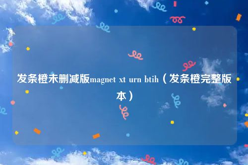发条橙未删减版magnet xt urn btih(发条橙完整版本)