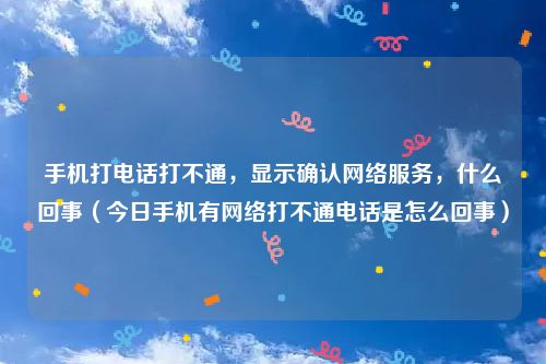 手机打电话打不通,显示确认网络服务,什么回事(今日手机有网络打不通电话是怎么回事)