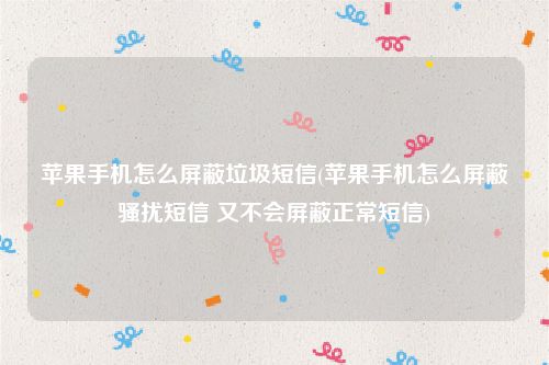 苹果手机怎么屏蔽垃圾短信(苹果手机怎么屏蔽骚扰短信 又不会屏蔽正常短信)