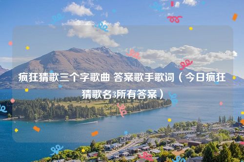 疯狂猜歌三个字歌曲 答案歌手歌词（今日疯狂猜歌名3所有答案）