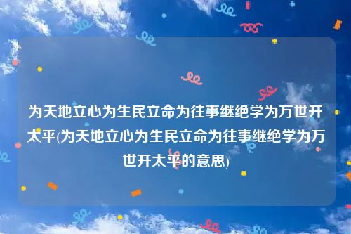 为天地立心为生民立命为往事继绝学为万世开太平(为天地立心为生民立命为往事继绝学为万世开太平的意思)