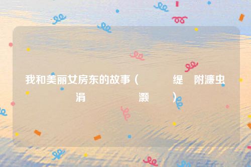 我和美丽女房东的故事(鎴戝拰缇庝附濂虫埧涓滅殑鏁呬簨灏忚)