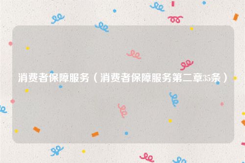 消费者保障服务(消费者保障服务第二章35条)
