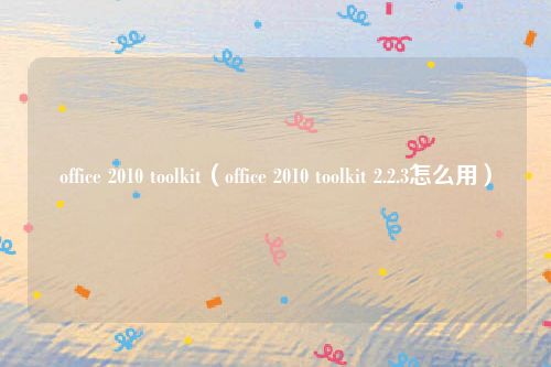office 2010 toolkit(office 2010 toolkit 2.2.3怎么用)