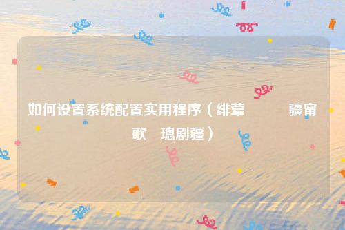 如何设置系统配置实用程序(绯荤粺閰嶇疆甯歌璁剧疆)