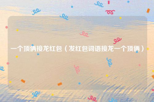一个顶俩接龙红包(发红包词语接龙一个顶俩)