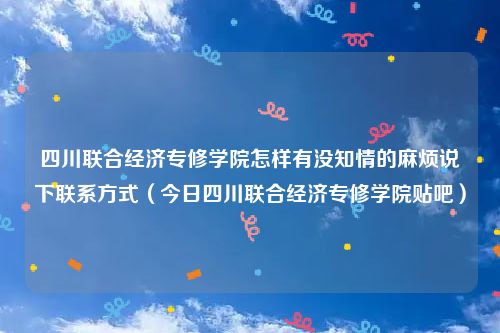 四川联合经济专修学院怎样有没知情的麻烦说下联系方式(今日四川联合经济专修学院贴吧)