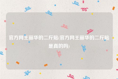 官方网王丽华的二斤贴(官方网王丽华的二斤贴是真的吗)